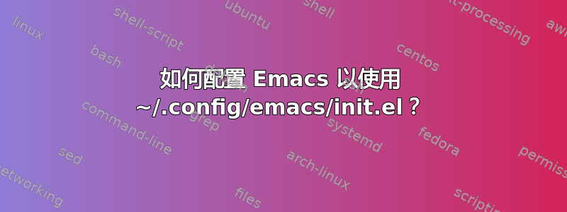 如何配置 Emacs 以使用 ~/.config/emacs/init.el？