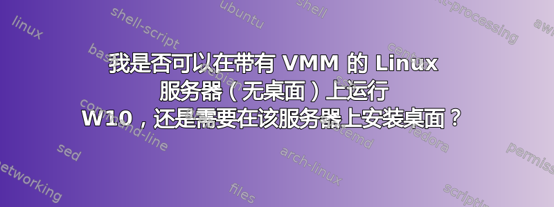 我是否可以在带有 VMM 的 Linux 服务器（无桌面）上运行 W10，还是需要在该服务器上安装桌面？