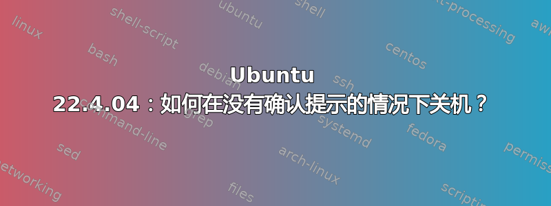 Ubuntu 22.4.04：如何在没有确认提示的情况下关机？