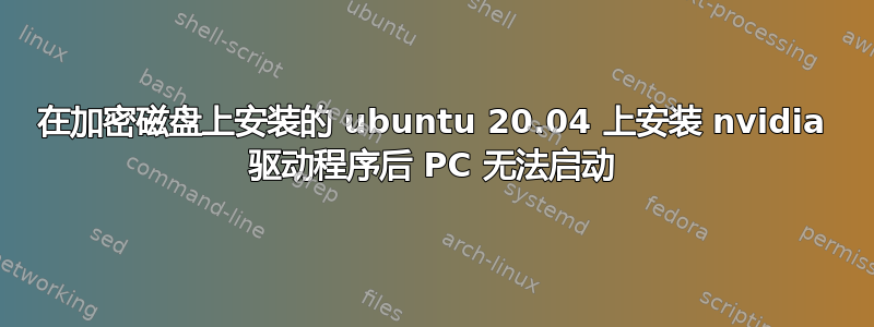 在加密磁盘上安装的 ubuntu 20.04 上安装 nvidia 驱动程序后 PC 无法启动