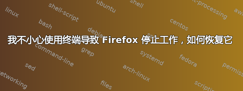 我不小心使用终端导致 Firefox 停止工作，如何恢复它