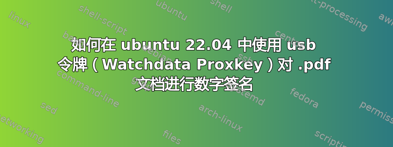 如何在 ubuntu 22.04 中使用 usb 令牌（Watchdata Proxkey）对 .pdf 文档进行数字签名