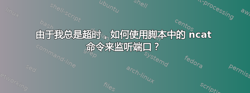 由于我总是超时，如何使用脚本中的 ncat 命令来监听端口？