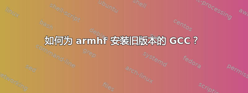 如何为 armhf 安装旧版本的 GCC？