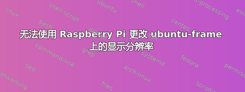 无法使用 Raspberry Pi 更改 ubuntu-frame 上的显示分辨率