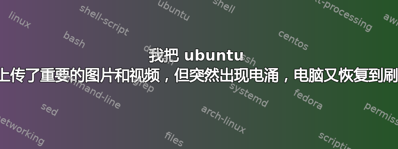 我把 ubuntu 刷入电脑，并上传了重要的图片和视频，但突然出现电涌，电脑又恢复到刷入之前的状态