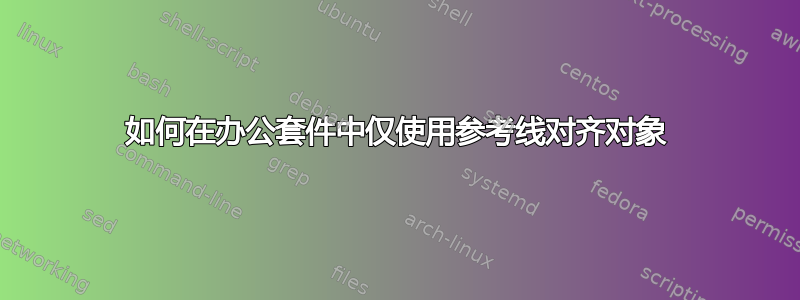 如何在办公套件中仅使用参考线对齐对象