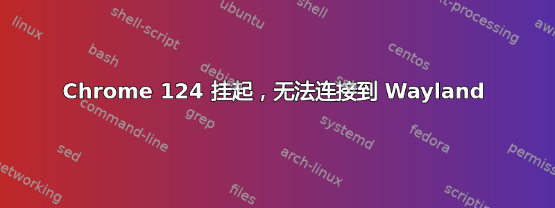 Chrome 124 挂起，无法连接到 Wayland