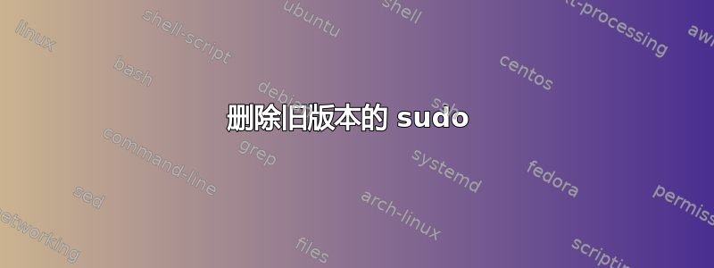 删除旧版本的 sudo 