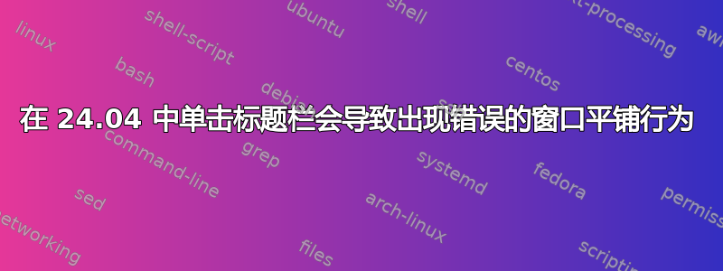 在 24.04 中单击标题栏会导致出现错误的窗口平铺行为