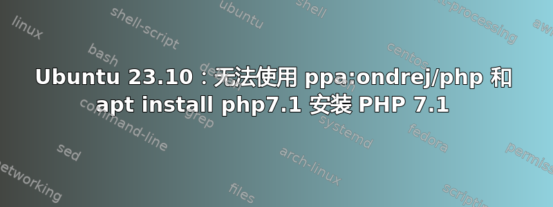 Ubuntu 23.10：无法使用 ppa:ondrej/php 和 apt install php7.1 安装 PHP 7.1