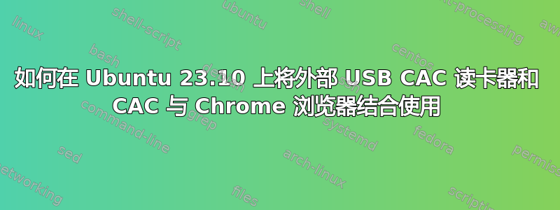 如何在 Ubuntu 23.10 上将外部 USB CAC 读卡器和 CAC 与 Chrome 浏览器结合使用