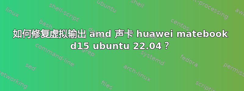 如何修复虚拟输出 amd 声卡 huawei matebook d15 ubuntu 22.04？
