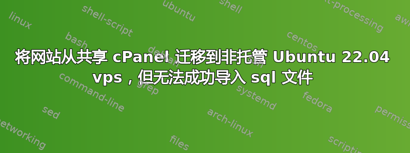 将网站从共享 cPanel 迁移到非托管 Ubuntu 22.04 vps，但无法成功导入 sql 文件
