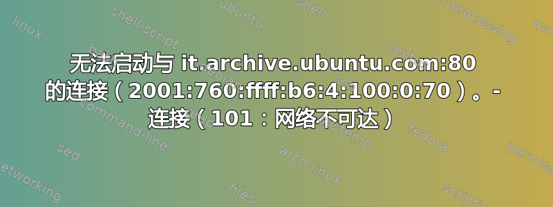 无法启动与 it.archive.ubuntu.com:80 的连接（2001:760:ffff:b6:4:100:0:70）。- 连接（101：网络不可达）