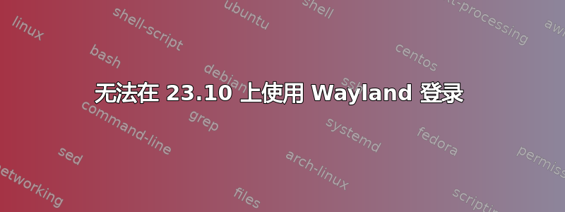 无法在 23.10 上使用 Wayland 登录