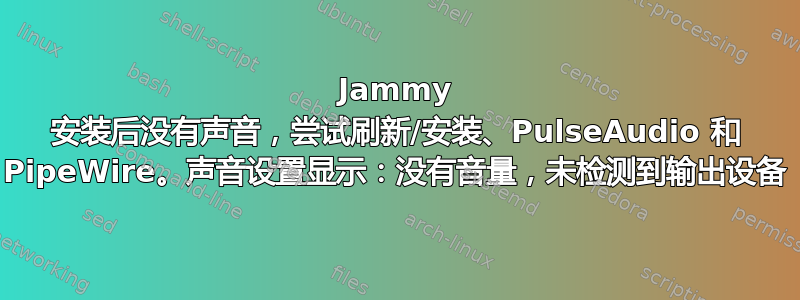 Jammy 安装后没有声音，尝试刷新/安装、PulseAudio 和 PipeWire。声音设置显示：没有音量，未检测到输出设备