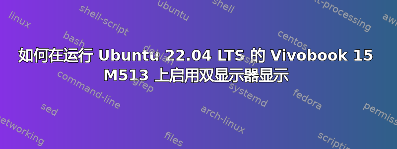 如何在运行 Ubuntu 22.04 LTS 的 Vivobook 15 M513 上启用双显示器显示