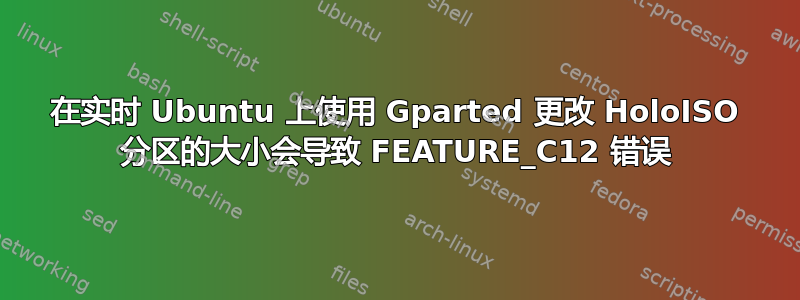 在实时 Ubuntu 上使用 Gparted 更改 HoloISO 分区的大小会导致 FEATURE_C12 错误