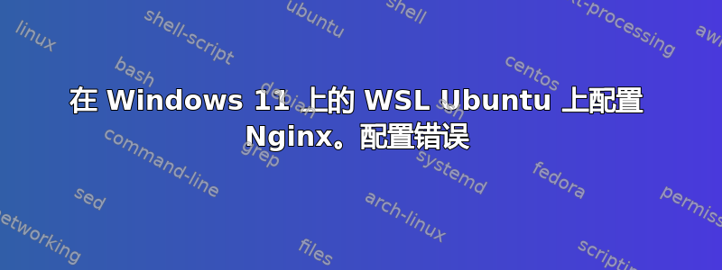 在 Windows 11 上的 WSL Ubuntu 上配置 Nginx。配置错误