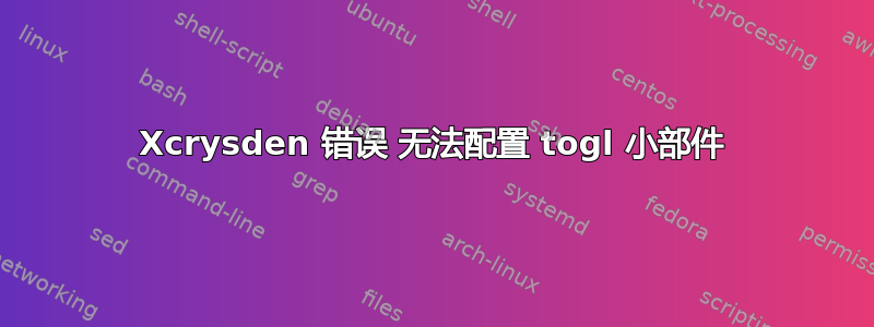 Xcrysden 错误 无法配置 togl 小部件