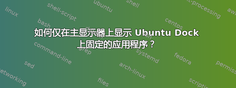 如何仅在主显示器上显示 Ubuntu Dock 上固定的应用程序？