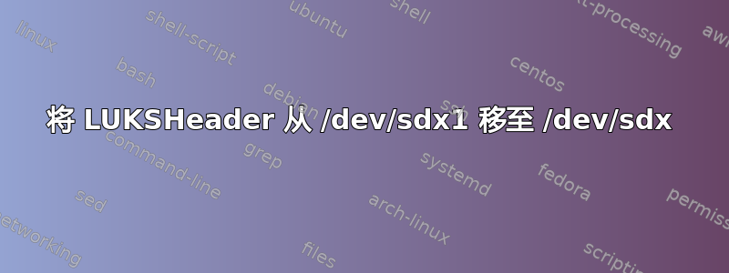 将 LUKSHeader 从 /dev/sdx1 移至 /dev/sdx