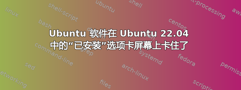 Ubuntu 软件在 Ubuntu 22.04 中的“已安装”选项卡屏幕上卡住了