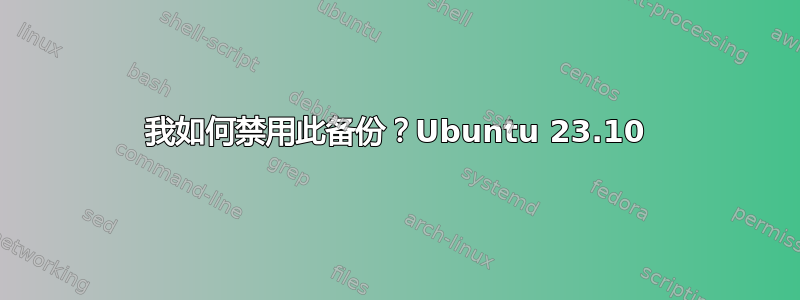 我如何禁用此备份？Ubuntu 23.10