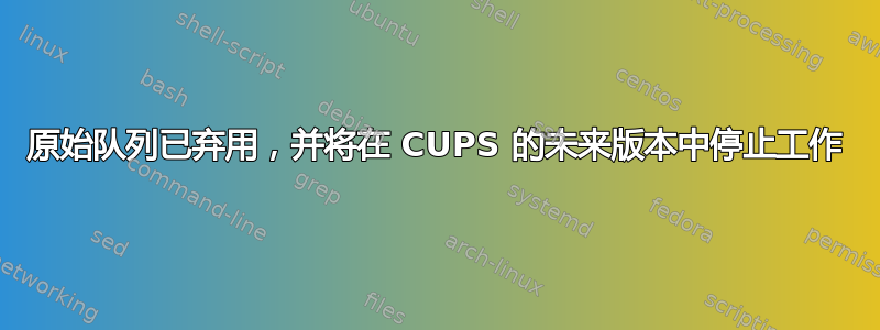 原始队列已弃用，并将在 CUPS 的未来版本中停止工作