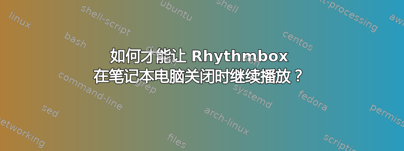 如何才能让 Rhythmbox 在笔记本电脑关闭时继续播放？