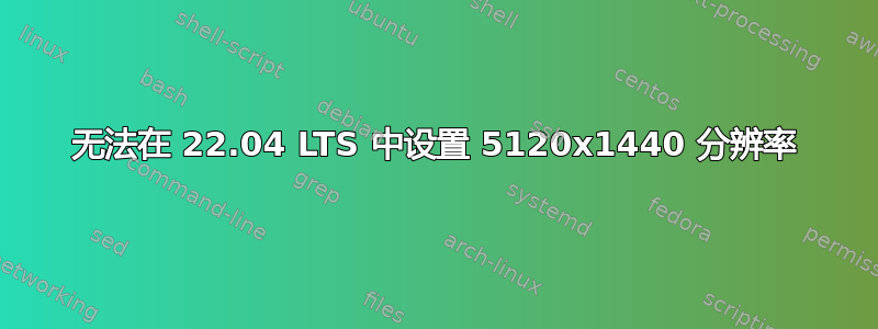 无法在 22.04 LTS 中设置 5120x1440 分辨率