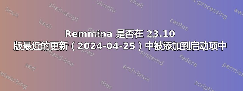 Remmina 是否在 23.10 版最近的更新（2024-04-25）中被添加到启动项中