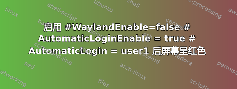 启用 #WaylandEnable=false # AutomaticLoginEnable = true # AutomaticLogin = user1 后屏幕呈红色