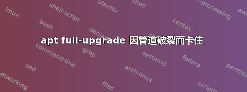 apt full-upgrade 因管道破裂而卡住