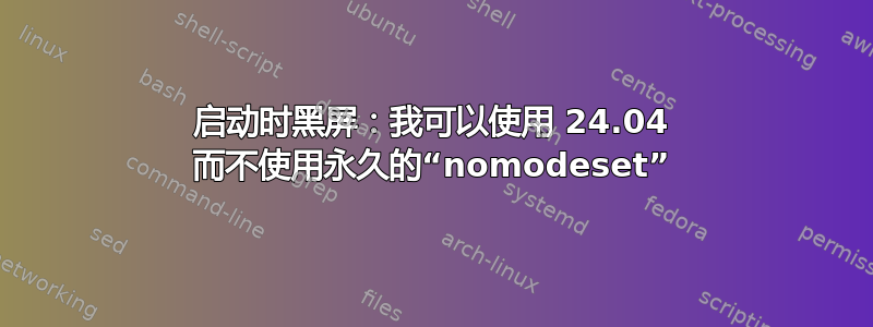 启动时黑屏：我可以使用 24.04 而不使用永久的“nomodeset”