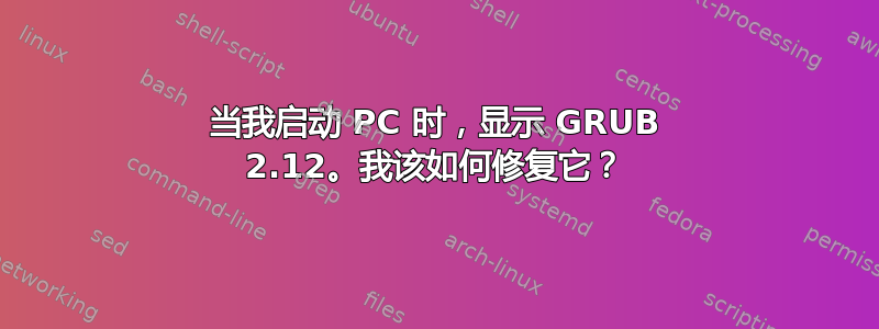 当我启动 PC 时，显示 GRUB 2.12。我该如何修复它？