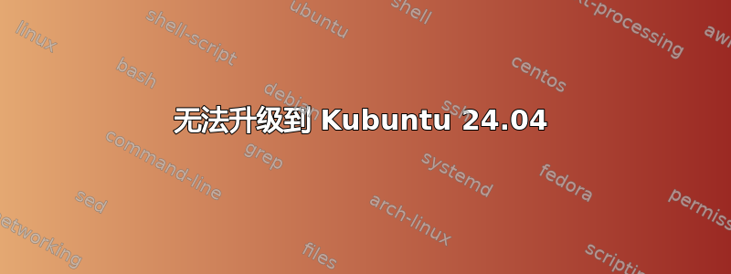 无法升级到 Kubuntu 24.04