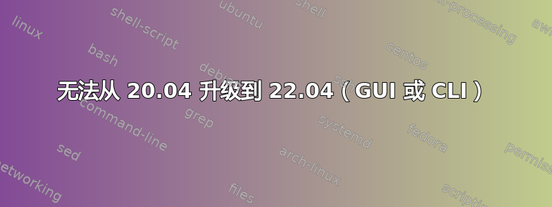 无法从 20.04 升级到 22.04（GUI 或 CLI）