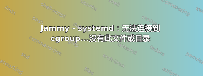 Jammy - systemd：无法连接到 cgroup...没有此文件或目录