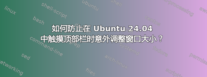 如何防止在 Ubuntu 24.04 中触摸顶部栏时意外调整窗口大小？