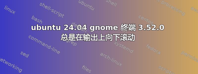 ubuntu 24.04 gnome 终端 3.52.0 总是在输出上向下滚动