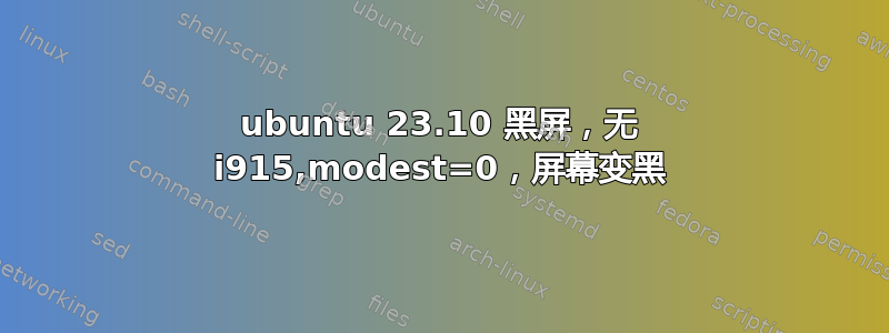 ubuntu 23.10 黑屏，无 i915,modest=0，屏幕变黑