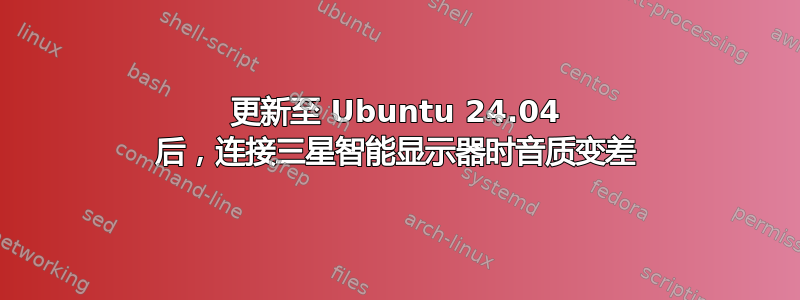 更新至 Ubuntu 24.04 后，连接三星智能显示器时音质变差