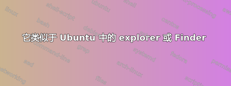 它类似于 Ubuntu 中的 explorer 或 Finder