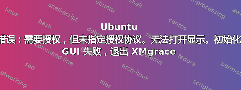 Ubuntu 错误：需要授权，但未指定授权协议。无法打开显示。初始化 GUI 失败，退出 XMgrace