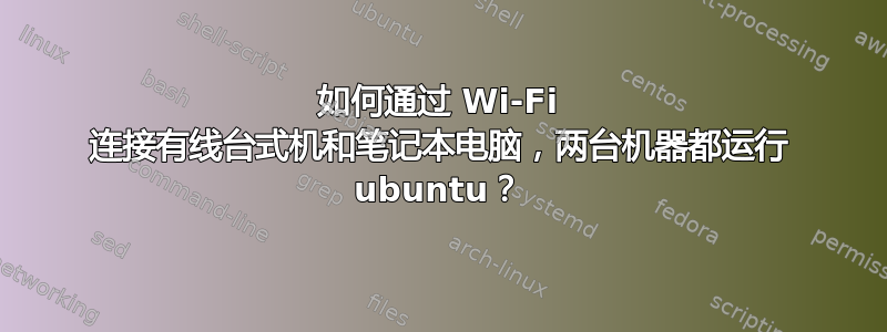 如何通过 Wi-Fi 连接有线台式机和笔记本电脑，两台机器都运行 ubuntu？