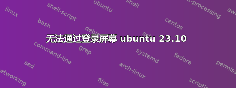 无法通过登录屏幕 ubuntu 23.10