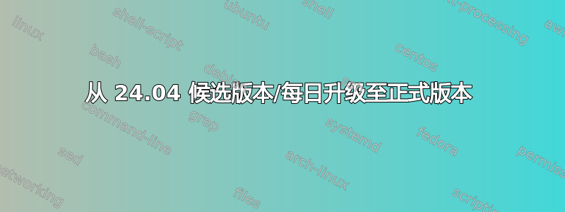 从 24.04 候选版本/每日升级至正式版本