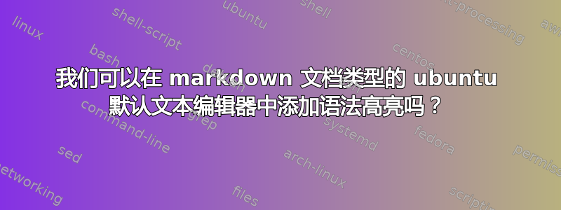 我们可以在 markdown 文档类型的 ubuntu 默认文本编辑器中添加语法高亮吗？